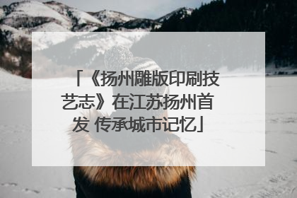 《扬州雕版印刷技艺志》在江苏扬州首发 传承城市记忆