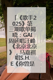 《歌手2025》第三期歌单揭晓：GAI周延唱汪峰《北京北京》，马嘉祺唱S.H.E《你曾是少年》