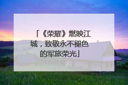 《荣耀》燃映江城，致敬永不褪色的军旅荣光