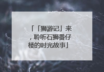 「狮游记」来，聆听石狮番仔楼的时光故事