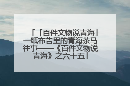 「百件文物说青海」一纸布告里的青海茶马往事——《百件文物说青海》之六十五