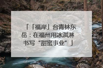 「福岸」台青林东岳：在福州用冰淇淋书写“甜蜜事业”