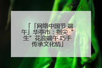 「网络中国节·端午」华亭市：指尖“生”花迎端午 巧手传承文化情