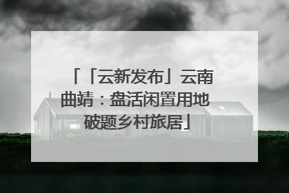「云新发布」云南曲靖：盘活闲置用地 破题乡村旅居