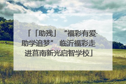「助残」“福彩有爱·助学追梦” 临沂福彩走进莒南新光启智学校
