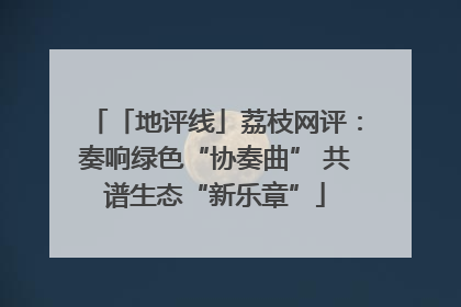「地评线」荔枝网评：奏响绿色“协奏曲” 共谱生态“新乐章”