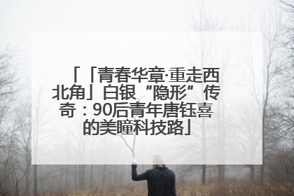 「青春华章·重走西北角」白银“隐形”传奇：90后青年唐钰喜的美瞳科技路