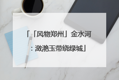 「风物郑州」金水河：潋滟玉带绕绿城