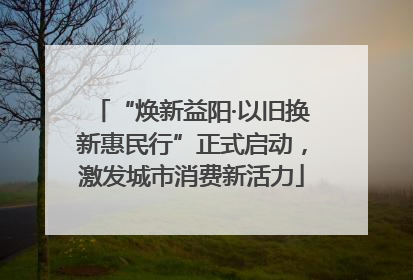 “焕新益阳·以旧换新惠民行”正式启动，激发城市消费新活力