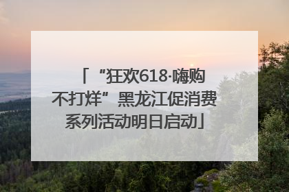 “狂欢618·嗨购不打烊”黑龙江促消费系列活动明日启动