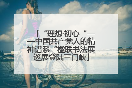 “理想·初心“——中国共产党人的精神谱系“楹联书法展巡展登陆三门峡