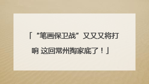 “笔画保卫战”又又又将打响 这回常州掏家底了！