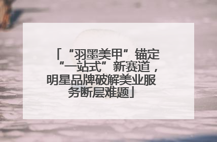 “羽墨美甲”锚定“一站式”新赛道，明星品牌破解美业服务断层难题