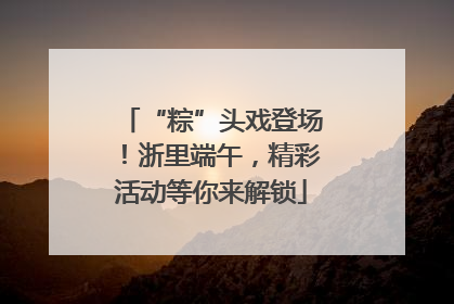 “粽”头戏登场！浙里端午，精彩活动等你来解锁