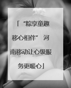 “粽享童趣 移心相伴” 河南移动让心级服务更暖心