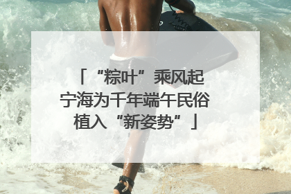 “粽叶”乘风起 宁海为千年端午民俗植入“新姿势”