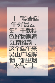 “粽香端午·好品云集”千款特色好物邂逅江南雅韵，这个端午来吴山广场解锁“浙里烟火气”