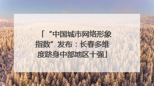“中国城市网络形象指数”发布：长春多维度跻身中部地区十强