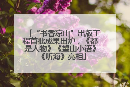 “书香凉山”出版工程首批成果出炉，《都是人物》《望山小语》《听海》亮相