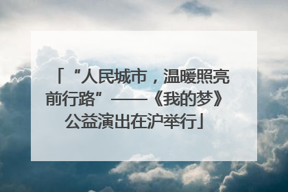 “人民城市，温暖照亮前行路”——《我的梦》公益演出在沪举行