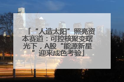“人造太阳”照亮资本赛道：可控核聚变曙光下，A股“能源新星”迎来成色考验