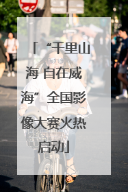 “千里山海 自在威海”全国影像大赛火热启动