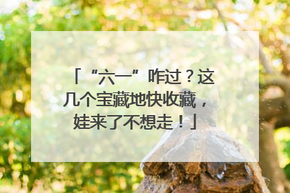 “六一”咋过？这几个宝藏地快收藏，娃来了不想走！
