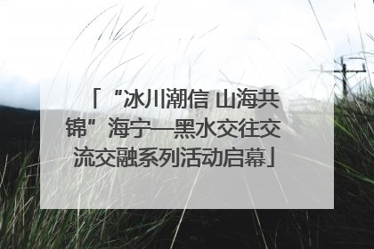 “冰川潮信 山海共锦”海宁—黑水交往交流交融系列活动启幕