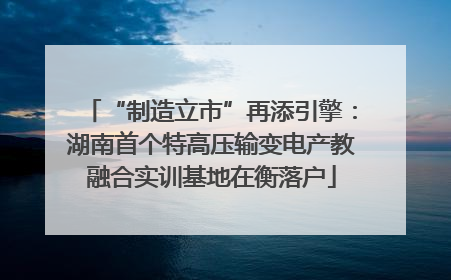 “制造立市”再添引擎：湖南首个特高压输变电产教融合实训基地在衡落户