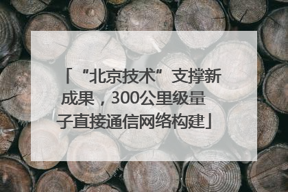 “北京技术”支撑新成果，300公里级量子直接通信网络构建