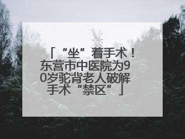 “坐”着手术！东营市中医院为90岁驼背老人破解手术“禁区”