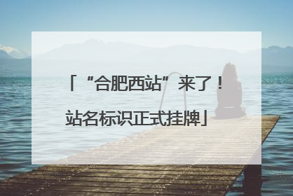 “合肥西站”来了！站名标识正式挂牌
