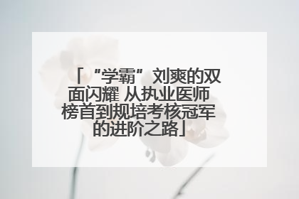 “学霸”刘爽的双面闪耀 从执业医师榜首到规培考核冠军的进阶之路