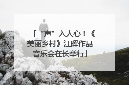 “声”入人心！《美丽乡村》江晖作品音乐会在长举行