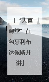 “天宫课堂”在匈牙利布达佩斯开讲