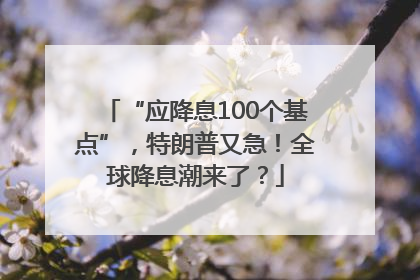 “应降息100个基点”，特朗普又急！全球降息潮来了？