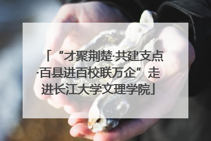 “才聚荆楚·共建支点·百县进百校联万企”走进长江大学文理学院
