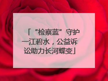 “检察蓝”守护一江碧水，公益诉讼助力长河蝶变
