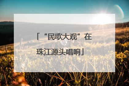 “民歌大观”在珠江源头唱响