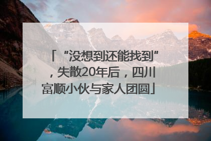 “没想到还能找到”，失散20年后，四川富顺小伙与家人团圆