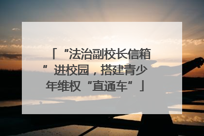 “法治副校长信箱”进校园，搭建青少年维权“直通车”