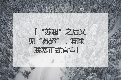 “苏超”之后又见“苏超”，篮球联赛正式官宣