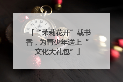 “茉莉花开”载书香，为青少年送上“文化大礼包”
