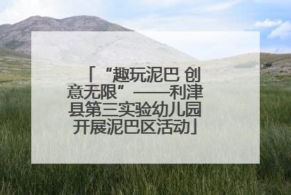 “趣玩泥巴 创意无限”——利津县第三实验幼儿园开展泥巴区活动