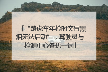 “路虎车年检时突冒黑烟无法启动”，驾驶员与检测中心各执一词