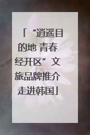 “逍遥目的地 青春经开区”文旅品牌推介走进韩国