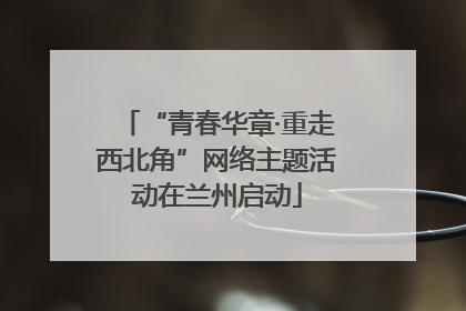 “青春华章·重走西北角”网络主题活动在兰州启动