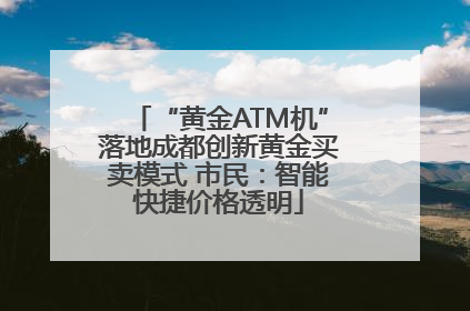 “黄金ATM机”落地成都创新黄金买卖模式 市民：智能快捷价格透明