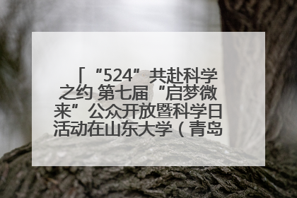 “524”共赴科学之约 第七届“启梦微来”公众开放暨科学日活动在山东大学（青岛）成功举办