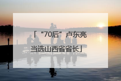 “70后”卢东亮当选山西省省长